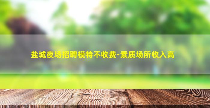盐城夜场招聘模特不收费-素质场所收入高